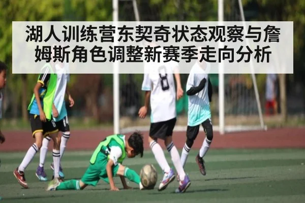 湖人训练营东契奇状态观察与詹姆斯角色调整新赛季走向分析