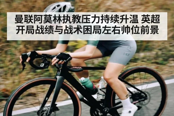 曼联阿莫林执教压力持续升温 英超开局战绩与战术困局左右帅位前景