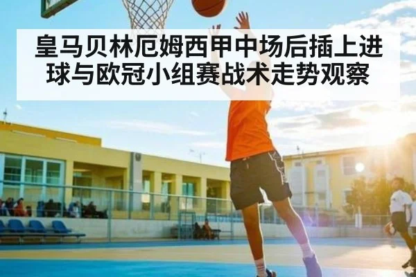 皇马贝林厄姆西甲中场后插上进球与欧冠小组赛战术走势观察