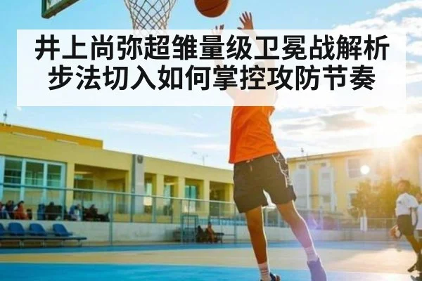井上尚弥超雏量级卫冕战解析 步法切入如何掌控攻防节奏