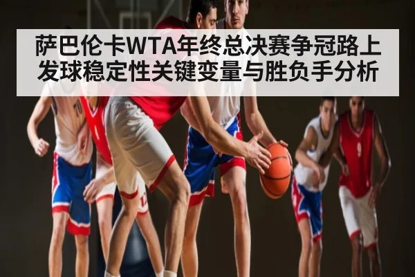 萨巴伦卡WTA年终总决赛争冠路上发球稳定性关键变量与胜负手分析