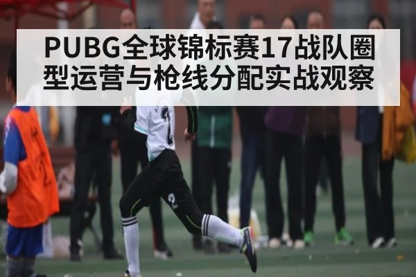 PUBG全球锦标赛17战队圈型运营与枪线分配实战观察